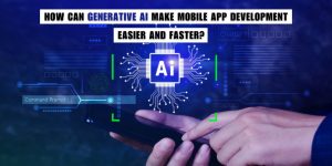 How Can Generative AI Make Mobile App Development Easier and Faster?  